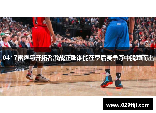 0417雷霆与开拓者激战正酣谁能在季后赛争夺中脱颖而出