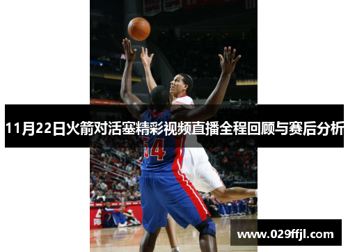 11月22日火箭对活塞精彩视频直播全程回顾与赛后分析