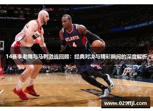 14赛季老鹰与马刺激战回顾：经典对决与精彩瞬间的深度解析