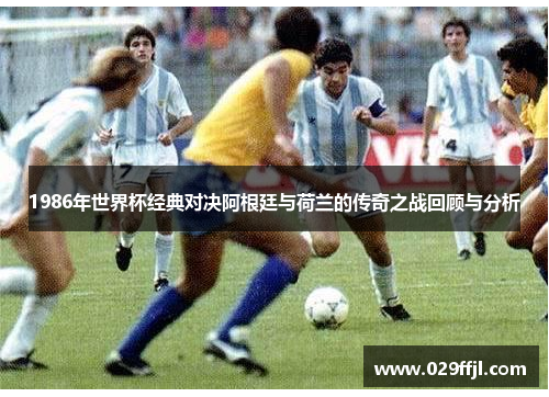 1986年世界杯经典对决阿根廷与荷兰的传奇之战回顾与分析