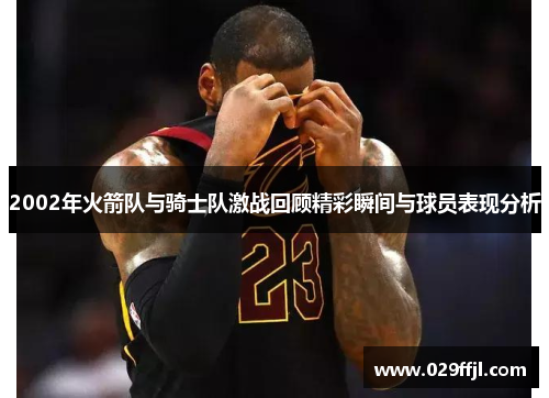 2002年火箭队与骑士队激战回顾精彩瞬间与球员表现分析