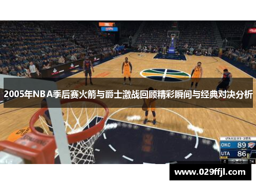 2005年NBA季后赛火箭与爵士激战回顾精彩瞬间与经典对决分析 2005年NBA季后赛火箭与爵士激战回顾精彩瞬间与经典对决分析