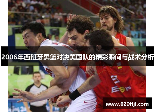 2006年西班牙男篮对决美国队的精彩瞬间与战术分析