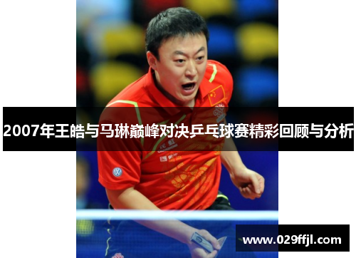 2007年王皓与马琳巅峰对决乒乓球赛精彩回顾与分析