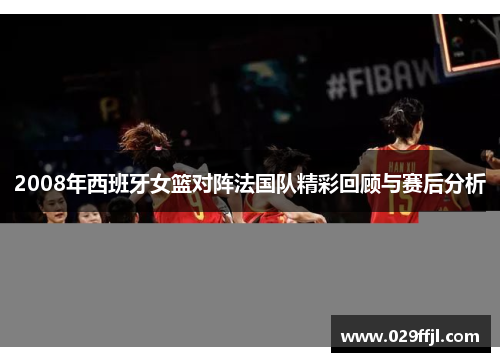 2008年西班牙女篮对阵法国队精彩回顾与赛后分析