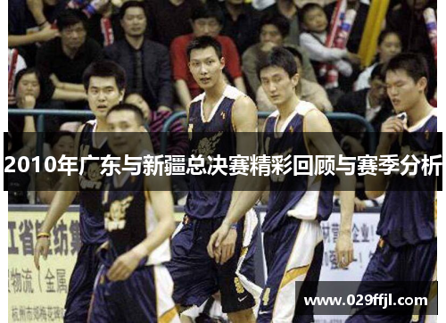 2010年广东与新疆总决赛精彩回顾与赛季分析