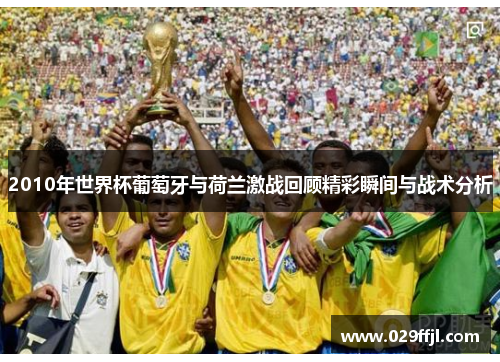 2010年世界杯葡萄牙与荷兰激战回顾精彩瞬间与战术分析