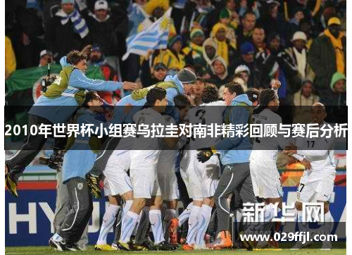 2010年世界杯小组赛乌拉圭对南非精彩回顾与赛后分析