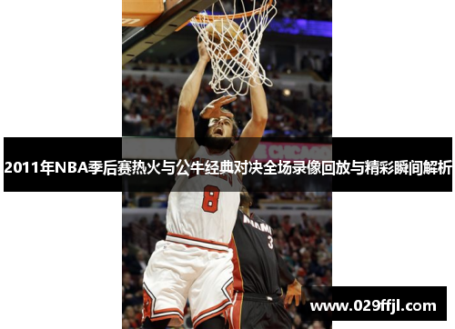 2011年NBA季后赛热火与公牛经典对决全场录像回放与精彩瞬间解析