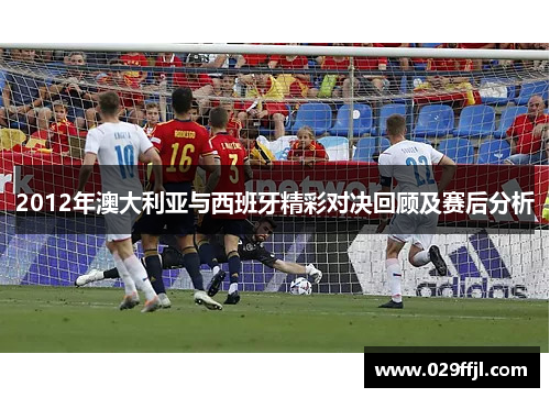 2012年澳大利亚与西班牙精彩对决回顾及赛后分析