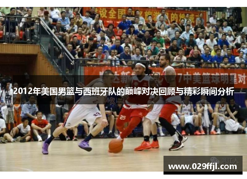 2012年美国男篮与西班牙队的巅峰对决回顾与精彩瞬间分析