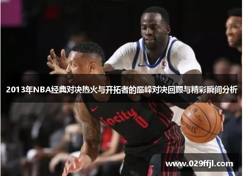 2013年NBA经典对决热火与开拓者的巅峰对决回顾与精彩瞬间分析