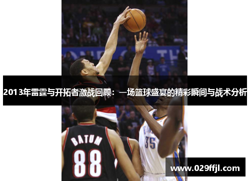 2013年雷霆与开拓者激战回顾：一场篮球盛宴的精彩瞬间与战术分析