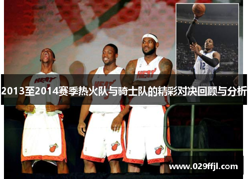 2013至2014赛季热火队与骑士队的精彩对决回顾与分析