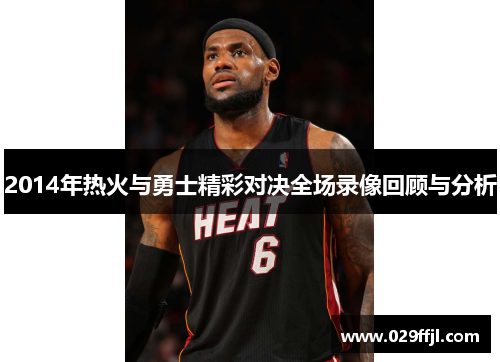 2014年热火与勇士精彩对决全场录像回顾与分析