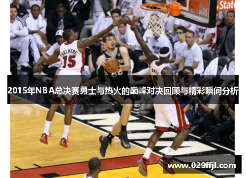 2015年NBA总决赛勇士与热火的巅峰对决回顾与精彩瞬间分析