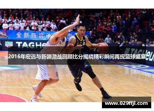 2016年宏远与新疆激战回顾比分揭晓精彩瞬间再现篮球盛宴