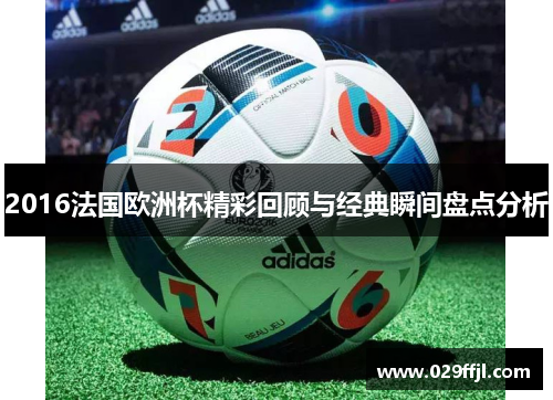 2016法国欧洲杯精彩回顾与经典瞬间盘点分析