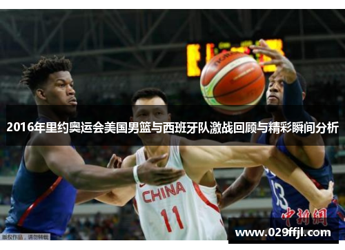 2016年里约奥运会美国男篮与西班牙队激战回顾与精彩瞬间分析