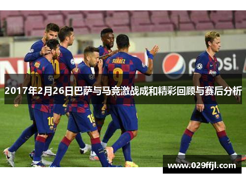 2017年2月26日巴萨与马竞激战成和精彩回顾与赛后分析