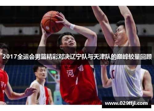 2017全运会男篮精彩对决辽宁队与天津队的巅峰较量回顾