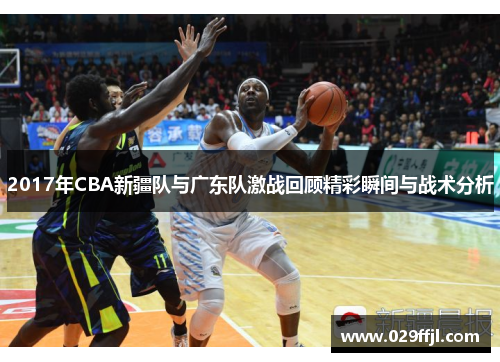 2017年CBA新疆队与广东队激战回顾精彩瞬间与战术分析