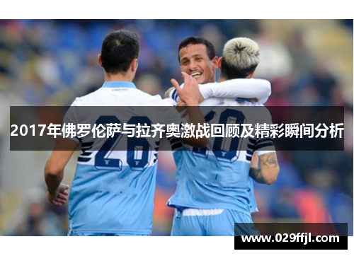 2017年佛罗伦萨与拉齐奥激战回顾及精彩瞬间分析