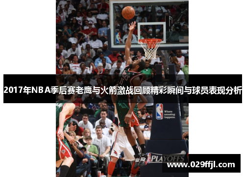 2017年NBA季后赛老鹰与火箭激战回顾精彩瞬间与球员表现分析