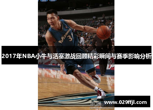 2017年NBA小牛与活塞激战回顾精彩瞬间与赛季影响分析 2017年NBA小牛与活塞激战回顾精彩瞬间与赛季影响分析