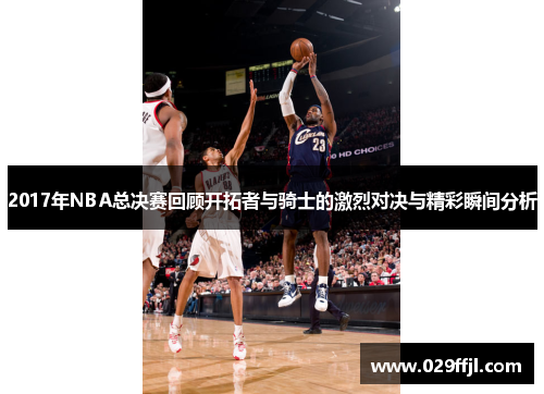2017年NBA总决赛回顾开拓者与骑士的激烈对决与精彩瞬间分析