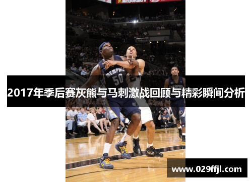 2017年季后赛灰熊与马刺激战回顾与精彩瞬间分析