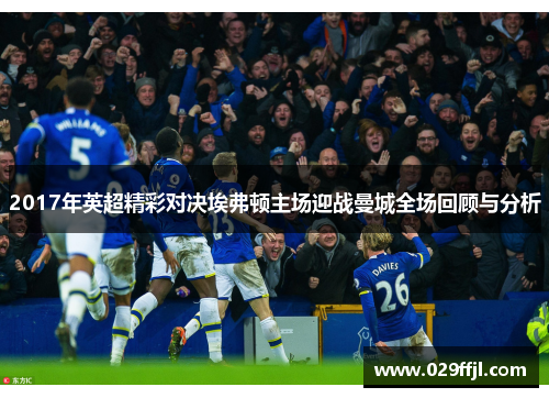 2017年英超精彩对决埃弗顿主场迎战曼城全场回顾与分析