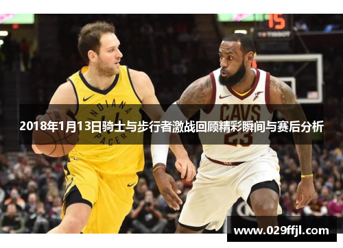 2018年1月13日骑士与步行者激战回顾精彩瞬间与赛后分析