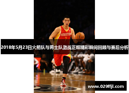 2018年5月23日火箭队与勇士队激战正酣精彩瞬间回顾与赛后分析
