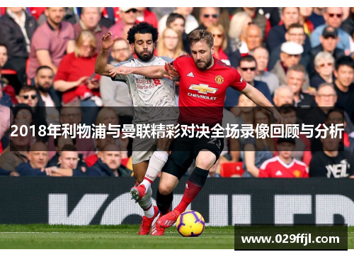 2018年利物浦与曼联精彩对决全场录像回顾与分析