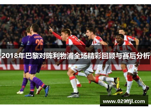 2018年巴黎对阵利物浦全场精彩回顾与赛后分析