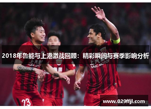 2018年鲁能与上港激战回顾：精彩瞬间与赛季影响分析