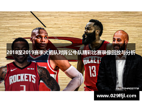 2018至2019赛季火箭队对阵公牛队精彩比赛录像回放与分析