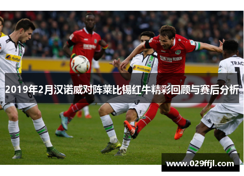 2019年2月汉诺威对阵莱比锡红牛精彩回顾与赛后分析 2019年2月汉诺威对阵莱比锡红牛精彩回顾与赛后分析