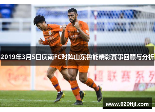 2019年3月5日庆南FC对阵山东鲁能精彩赛事回顾与分析