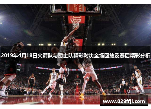 2019年4月18日火箭队与爵士队精彩对决全场回放及赛后精彩分析