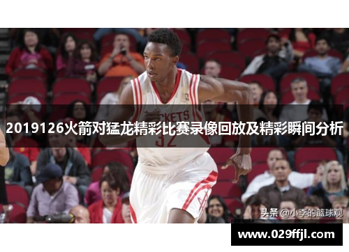 2019126火箭对猛龙精彩比赛录像回放及精彩瞬间分析