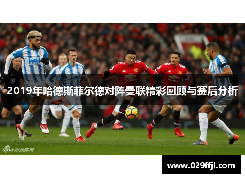 2019年哈德斯菲尔德对阵曼联精彩回顾与赛后分析
