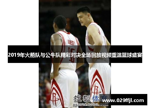 2019年火箭队与公牛队精彩对决全场回放视频重温篮球盛宴