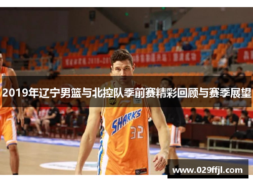 2019年辽宁男篮与北控队季前赛精彩回顾与赛季展望