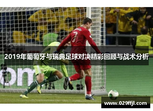 2019年葡萄牙与瑞典足球对决精彩回顾与战术分析