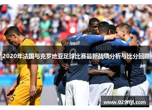 2020年法国与克罗地亚足球比赛最新战绩分析与比分回顾