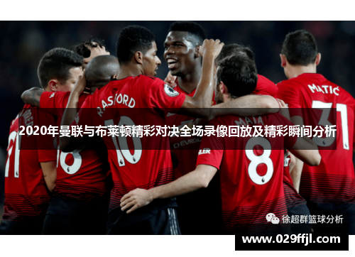 2020年曼联与布莱顿精彩对决全场录像回放及精彩瞬间分析