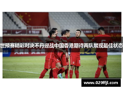 世预赛精彩对决不丹迎战中国香港期待两队展现最佳状态