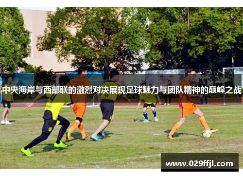 中央海岸与西部联的激烈对决展现足球魅力与团队精神的巅峰之战
